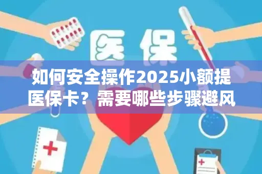 如何安全操作2025小额提医保卡？需要哪些步骤避风险？